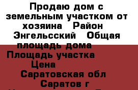 Продаю дом с земельным участком от хозяина › Район ­ Энгельсский › Общая площадь дома ­ 66 › Площадь участка ­ 2 300 › Цена ­ 1 800 000 - Саратовская обл., Саратов г. Недвижимость » Дома, коттеджи, дачи продажа   